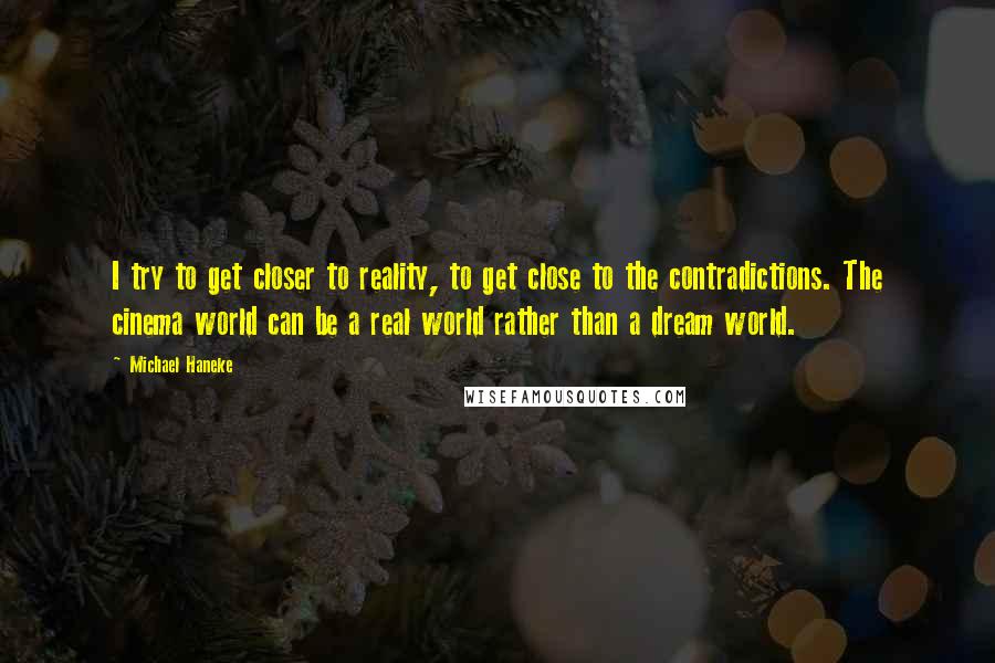 Michael Haneke Quotes: I try to get closer to reality, to get close to the contradictions. The cinema world can be a real world rather than a dream world.