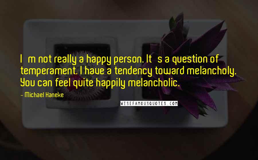 Michael Haneke Quotes: I'm not really a happy person. It's a question of temperament. I have a tendency toward melancholy. You can feel quite happily melancholic.