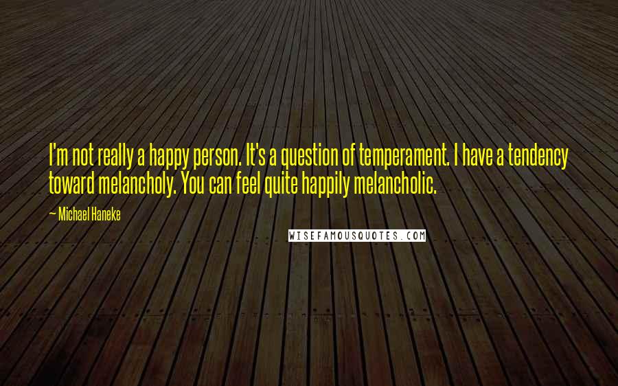 Michael Haneke Quotes: I'm not really a happy person. It's a question of temperament. I have a tendency toward melancholy. You can feel quite happily melancholic.