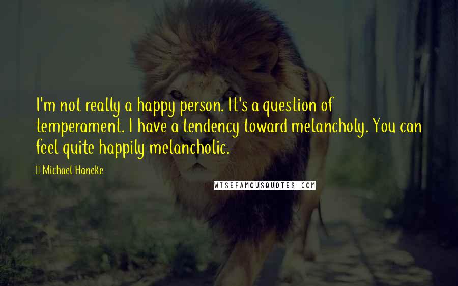 Michael Haneke Quotes: I'm not really a happy person. It's a question of temperament. I have a tendency toward melancholy. You can feel quite happily melancholic.