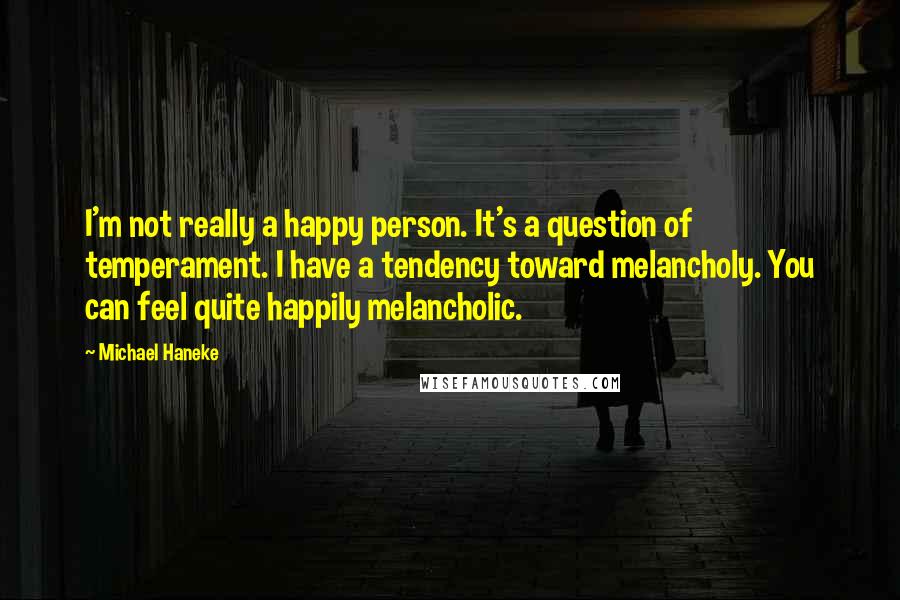 Michael Haneke Quotes: I'm not really a happy person. It's a question of temperament. I have a tendency toward melancholy. You can feel quite happily melancholic.