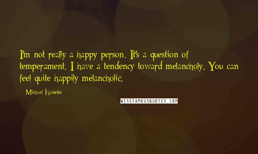 Michael Haneke Quotes: I'm not really a happy person. It's a question of temperament. I have a tendency toward melancholy. You can feel quite happily melancholic.