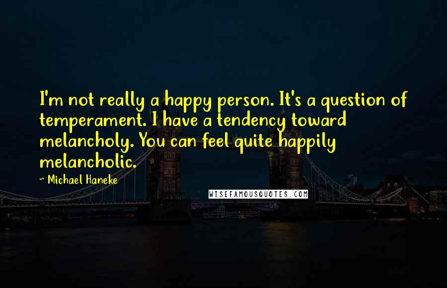 Michael Haneke Quotes: I'm not really a happy person. It's a question of temperament. I have a tendency toward melancholy. You can feel quite happily melancholic.