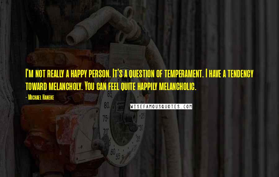 Michael Haneke Quotes: I'm not really a happy person. It's a question of temperament. I have a tendency toward melancholy. You can feel quite happily melancholic.