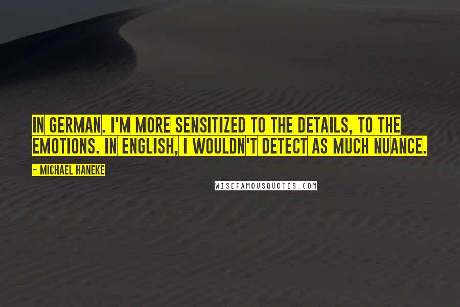 Michael Haneke Quotes: In German. I'm more sensitized to the details, to the emotions. In English, I wouldn't detect as much nuance.