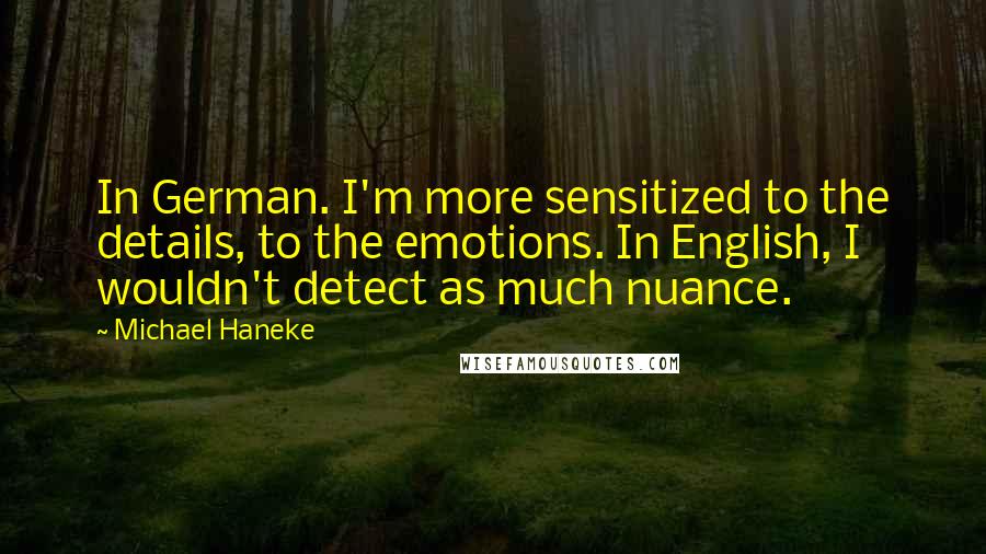 Michael Haneke Quotes: In German. I'm more sensitized to the details, to the emotions. In English, I wouldn't detect as much nuance.