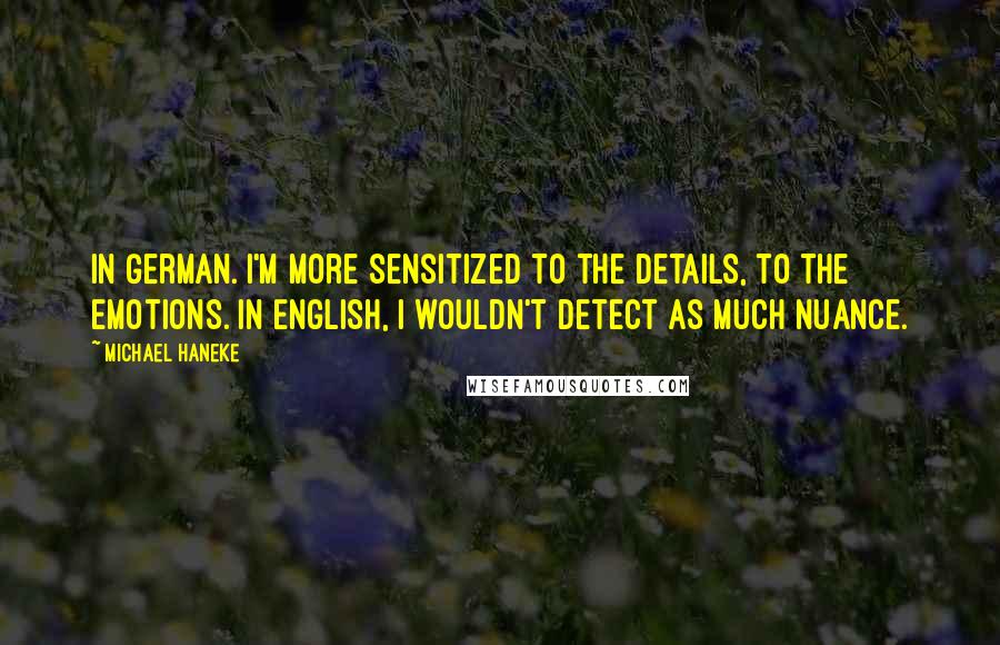 Michael Haneke Quotes: In German. I'm more sensitized to the details, to the emotions. In English, I wouldn't detect as much nuance.