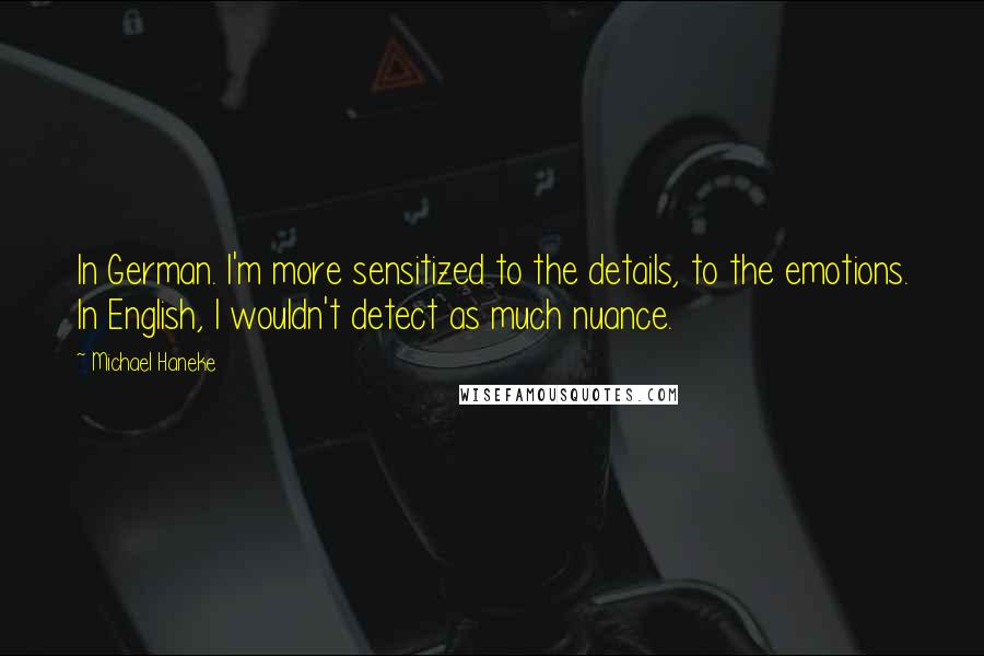 Michael Haneke Quotes: In German. I'm more sensitized to the details, to the emotions. In English, I wouldn't detect as much nuance.