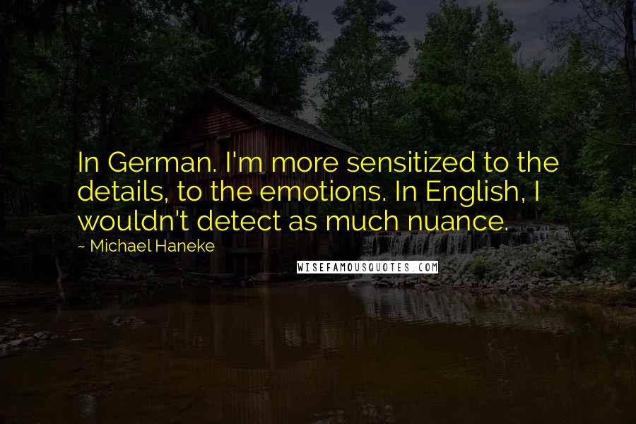 Michael Haneke Quotes: In German. I'm more sensitized to the details, to the emotions. In English, I wouldn't detect as much nuance.