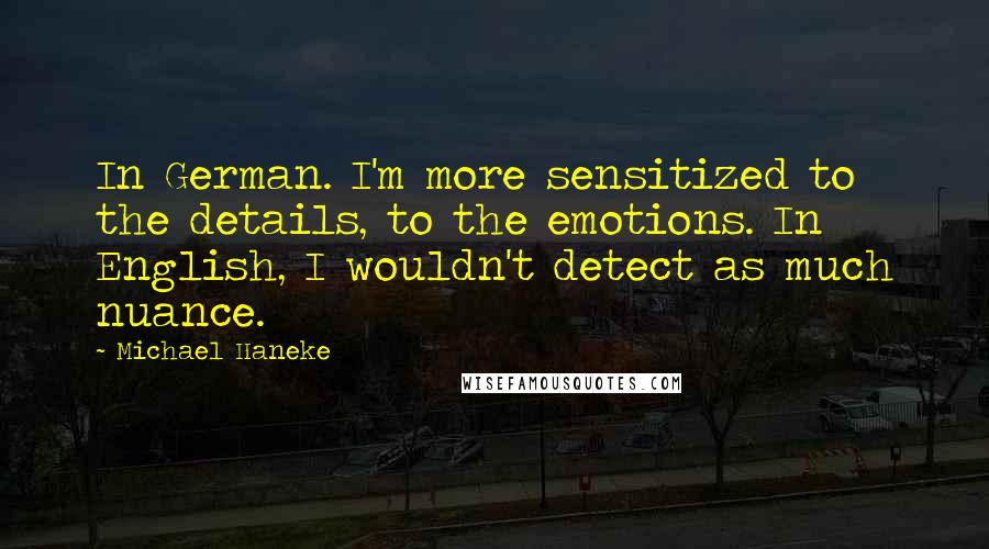 Michael Haneke Quotes: In German. I'm more sensitized to the details, to the emotions. In English, I wouldn't detect as much nuance.