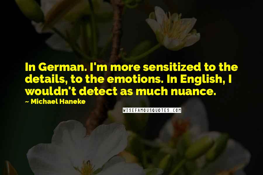 Michael Haneke Quotes: In German. I'm more sensitized to the details, to the emotions. In English, I wouldn't detect as much nuance.