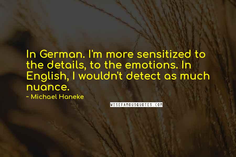 Michael Haneke Quotes: In German. I'm more sensitized to the details, to the emotions. In English, I wouldn't detect as much nuance.