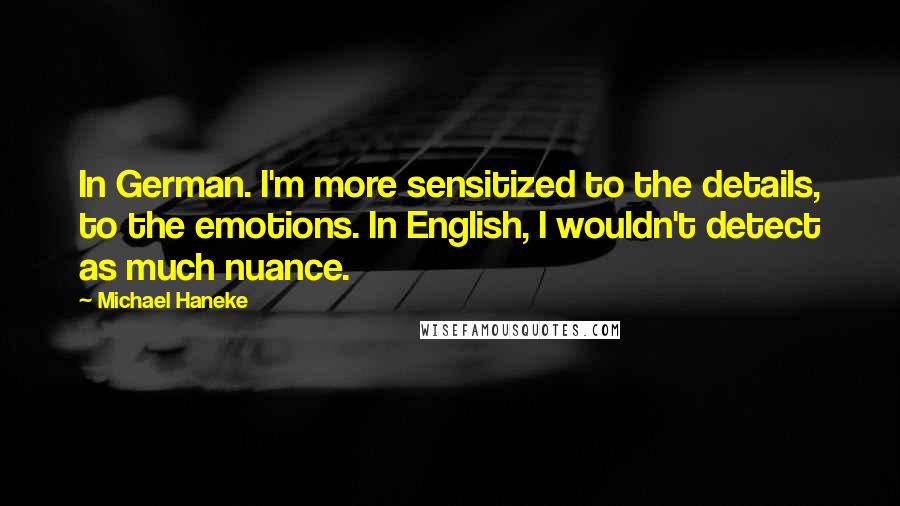 Michael Haneke Quotes: In German. I'm more sensitized to the details, to the emotions. In English, I wouldn't detect as much nuance.