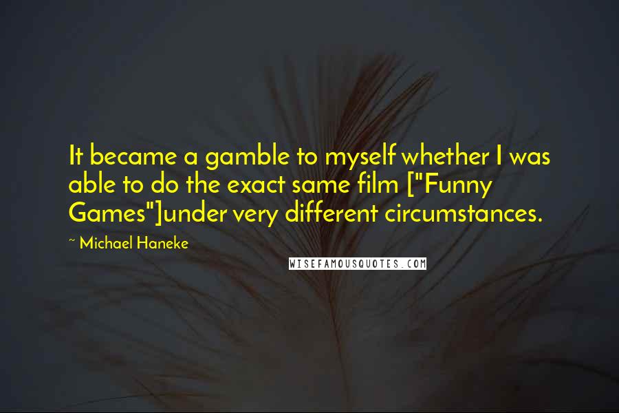 Michael Haneke Quotes: It became a gamble to myself whether I was able to do the exact same film ["Funny Games"]under very different circumstances.