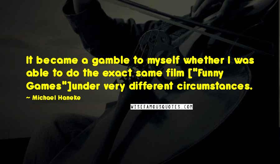 Michael Haneke Quotes: It became a gamble to myself whether I was able to do the exact same film ["Funny Games"]under very different circumstances.