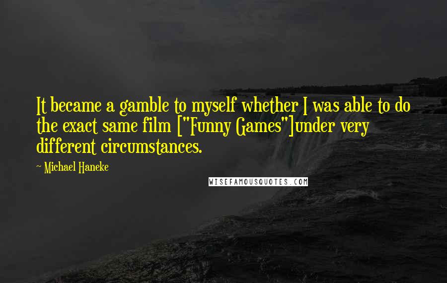 Michael Haneke Quotes: It became a gamble to myself whether I was able to do the exact same film ["Funny Games"]under very different circumstances.