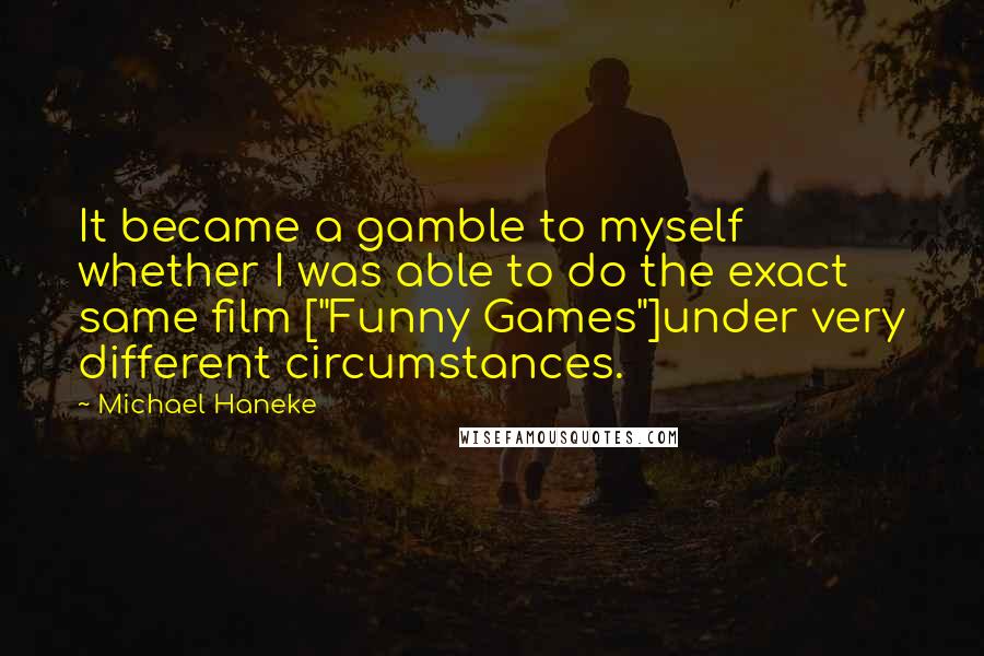Michael Haneke Quotes: It became a gamble to myself whether I was able to do the exact same film ["Funny Games"]under very different circumstances.
