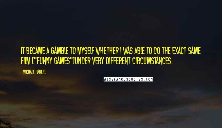 Michael Haneke Quotes: It became a gamble to myself whether I was able to do the exact same film ["Funny Games"]under very different circumstances.