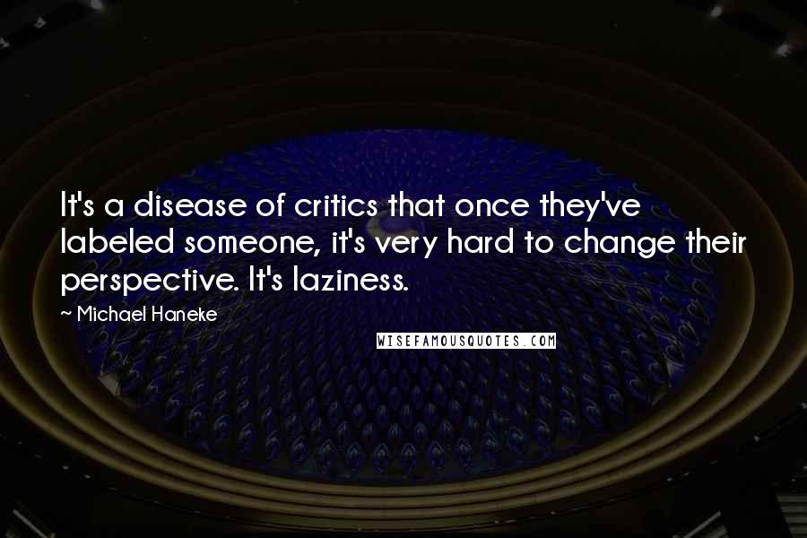 Michael Haneke Quotes: It's a disease of critics that once they've labeled someone, it's very hard to change their perspective. It's laziness.