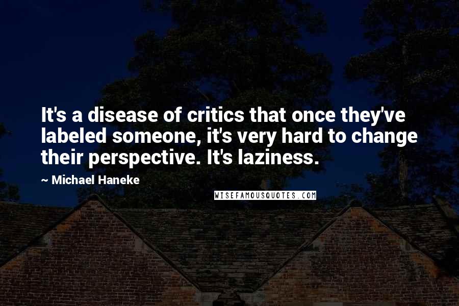 Michael Haneke Quotes: It's a disease of critics that once they've labeled someone, it's very hard to change their perspective. It's laziness.
