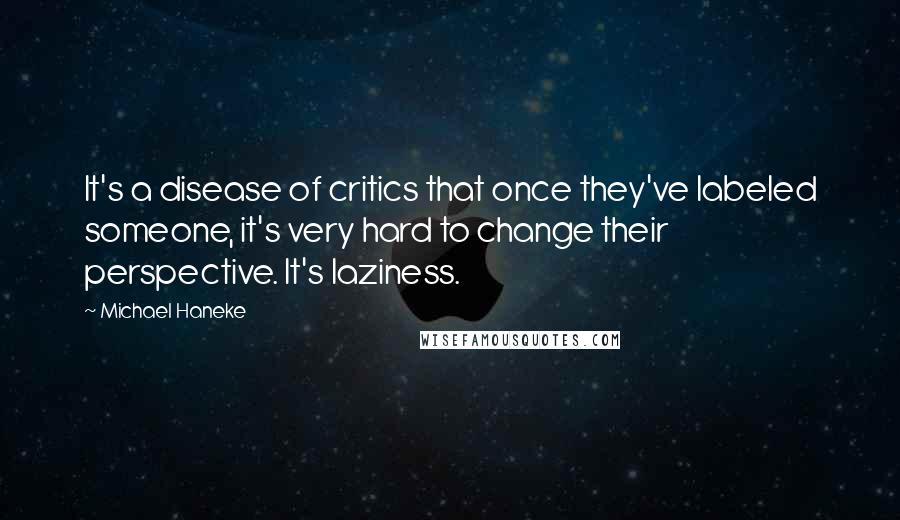 Michael Haneke Quotes: It's a disease of critics that once they've labeled someone, it's very hard to change their perspective. It's laziness.