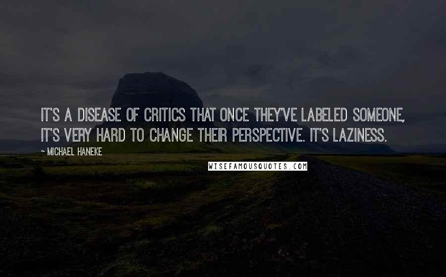 Michael Haneke Quotes: It's a disease of critics that once they've labeled someone, it's very hard to change their perspective. It's laziness.