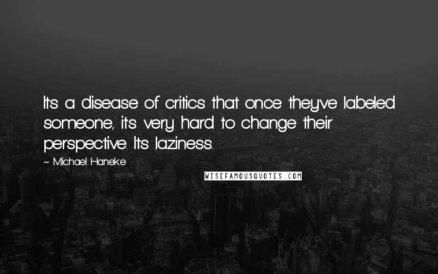 Michael Haneke Quotes: It's a disease of critics that once they've labeled someone, it's very hard to change their perspective. It's laziness.