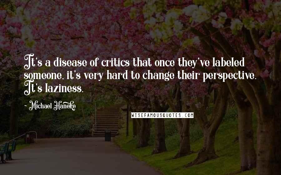 Michael Haneke Quotes: It's a disease of critics that once they've labeled someone, it's very hard to change their perspective. It's laziness.