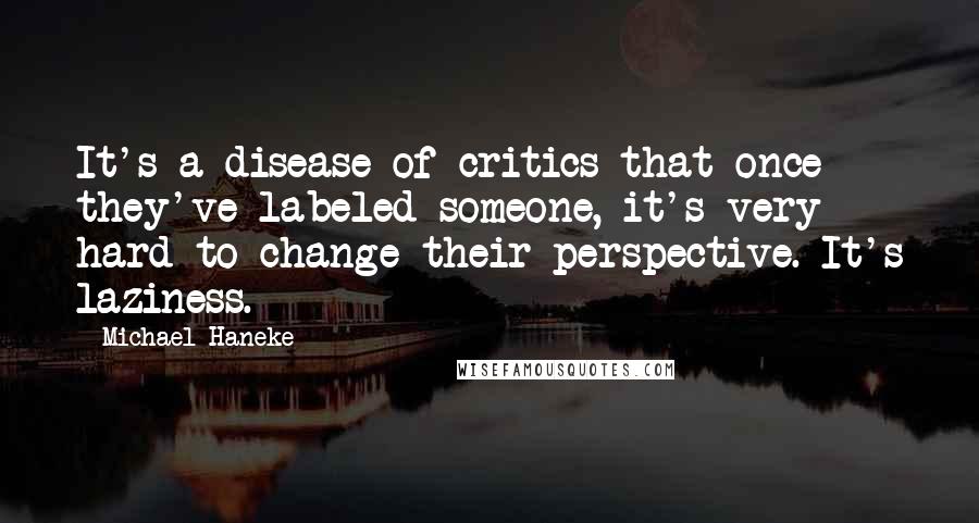 Michael Haneke Quotes: It's a disease of critics that once they've labeled someone, it's very hard to change their perspective. It's laziness.