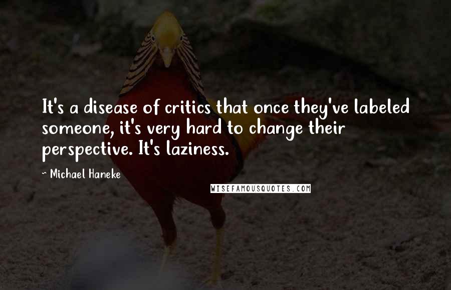 Michael Haneke Quotes: It's a disease of critics that once they've labeled someone, it's very hard to change their perspective. It's laziness.