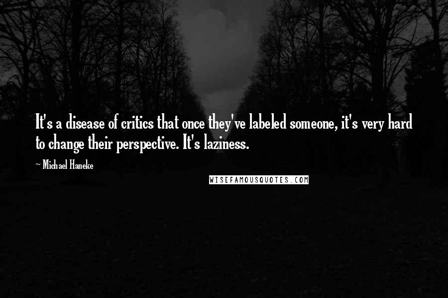 Michael Haneke Quotes: It's a disease of critics that once they've labeled someone, it's very hard to change their perspective. It's laziness.