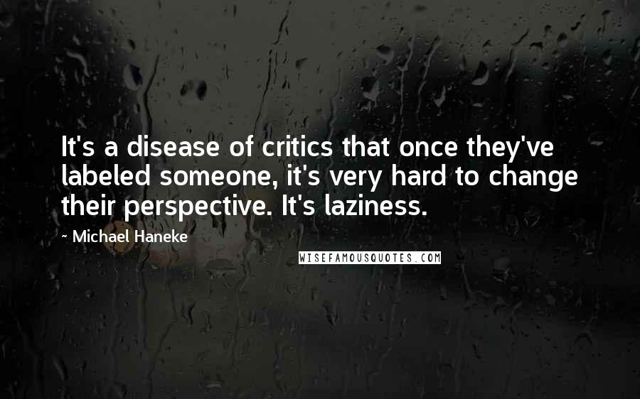 Michael Haneke Quotes: It's a disease of critics that once they've labeled someone, it's very hard to change their perspective. It's laziness.