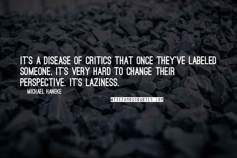 Michael Haneke Quotes: It's a disease of critics that once they've labeled someone, it's very hard to change their perspective. It's laziness.