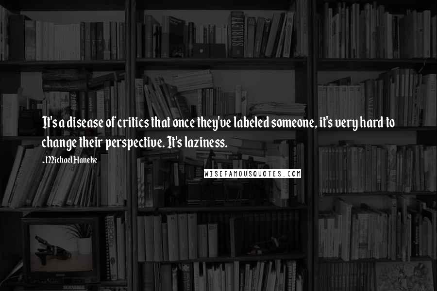 Michael Haneke Quotes: It's a disease of critics that once they've labeled someone, it's very hard to change their perspective. It's laziness.