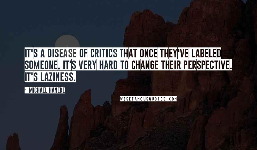 Michael Haneke Quotes: It's a disease of critics that once they've labeled someone, it's very hard to change their perspective. It's laziness.