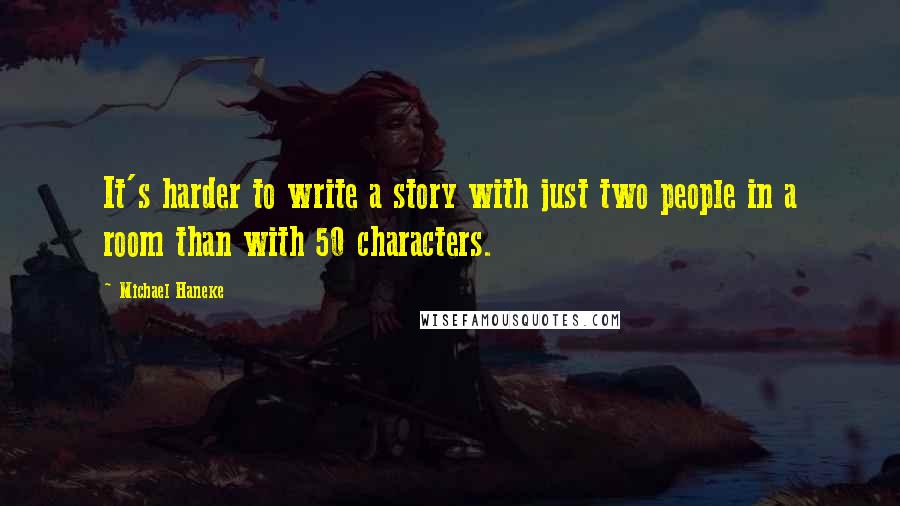 Michael Haneke Quotes: It's harder to write a story with just two people in a room than with 50 characters.