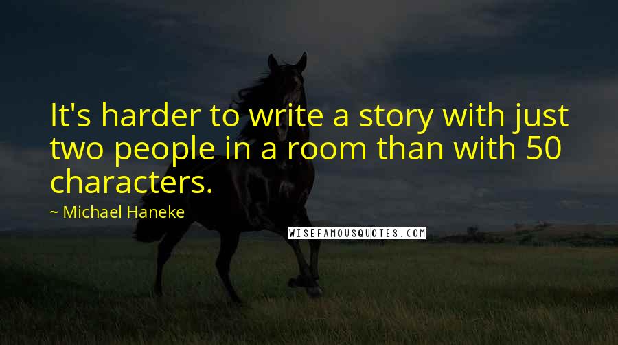 Michael Haneke Quotes: It's harder to write a story with just two people in a room than with 50 characters.