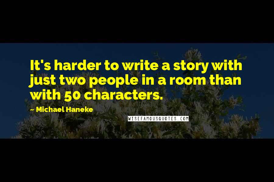 Michael Haneke Quotes: It's harder to write a story with just two people in a room than with 50 characters.