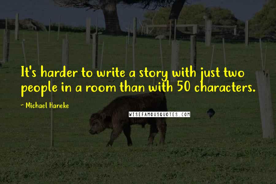 Michael Haneke Quotes: It's harder to write a story with just two people in a room than with 50 characters.