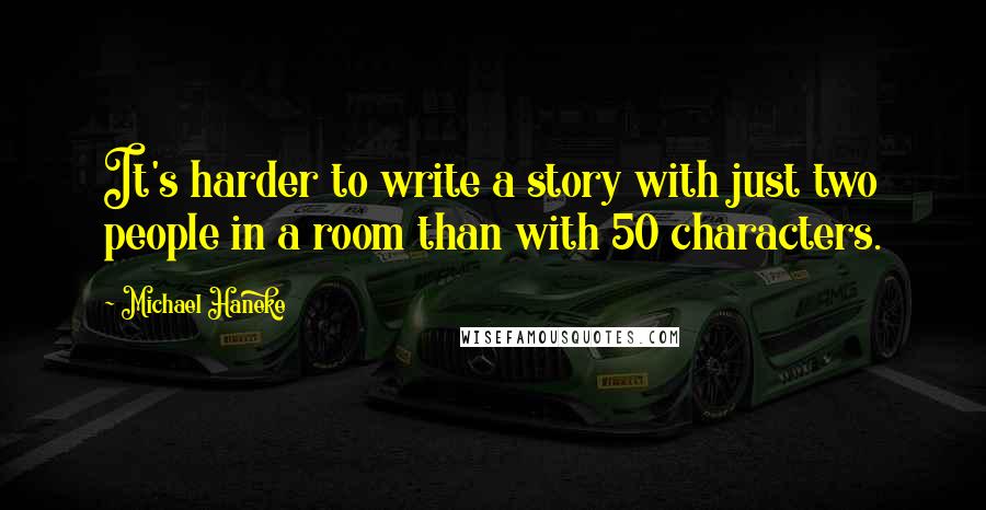 Michael Haneke Quotes: It's harder to write a story with just two people in a room than with 50 characters.