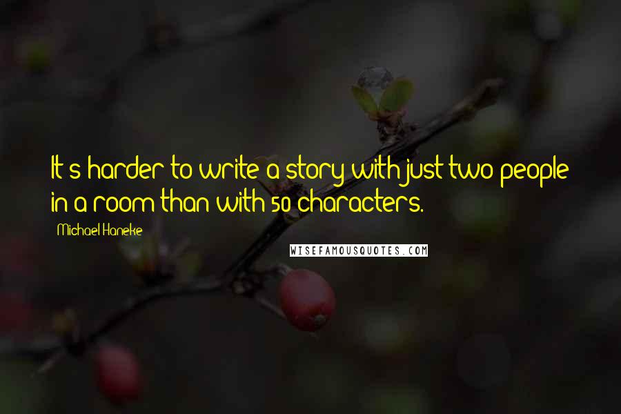 Michael Haneke Quotes: It's harder to write a story with just two people in a room than with 50 characters.