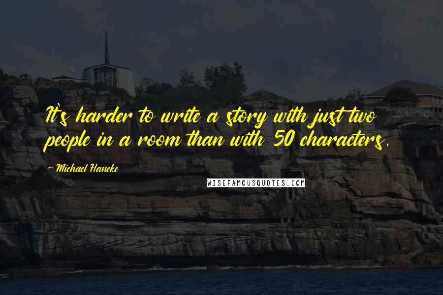 Michael Haneke Quotes: It's harder to write a story with just two people in a room than with 50 characters.