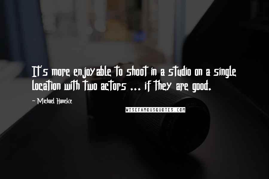 Michael Haneke Quotes: It's more enjoyable to shoot in a studio on a single location with two actors ... if they are good.