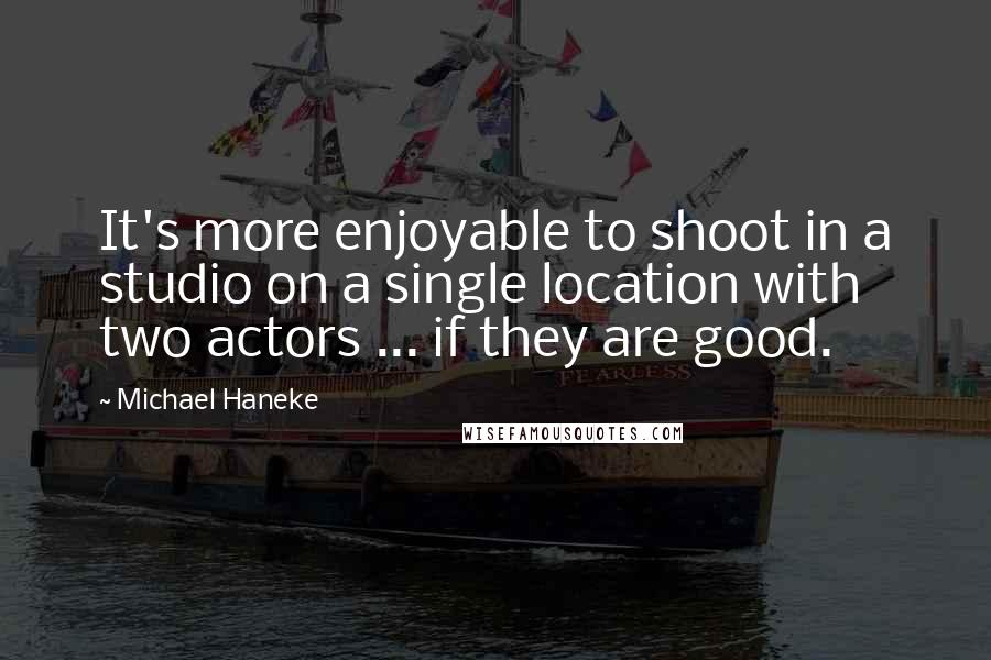 Michael Haneke Quotes: It's more enjoyable to shoot in a studio on a single location with two actors ... if they are good.