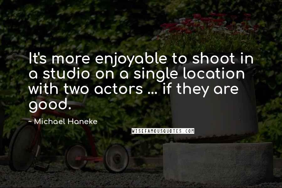 Michael Haneke Quotes: It's more enjoyable to shoot in a studio on a single location with two actors ... if they are good.