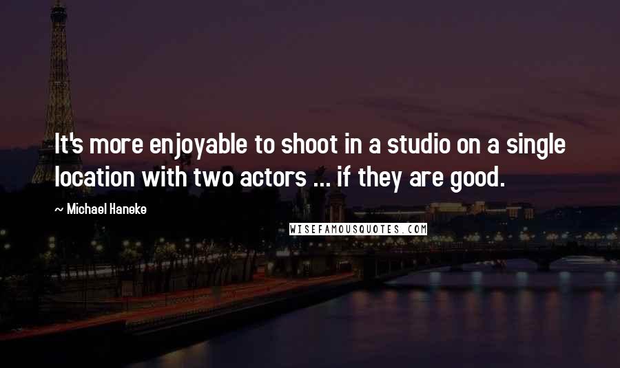 Michael Haneke Quotes: It's more enjoyable to shoot in a studio on a single location with two actors ... if they are good.