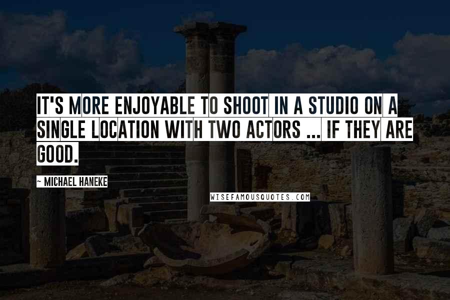 Michael Haneke Quotes: It's more enjoyable to shoot in a studio on a single location with two actors ... if they are good.