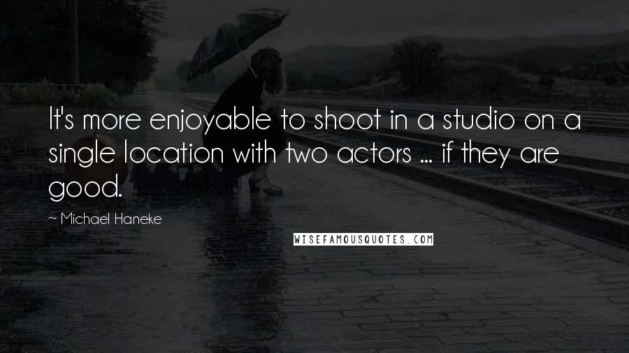 Michael Haneke Quotes: It's more enjoyable to shoot in a studio on a single location with two actors ... if they are good.