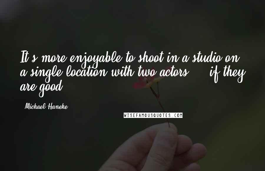 Michael Haneke Quotes: It's more enjoyable to shoot in a studio on a single location with two actors ... if they are good.