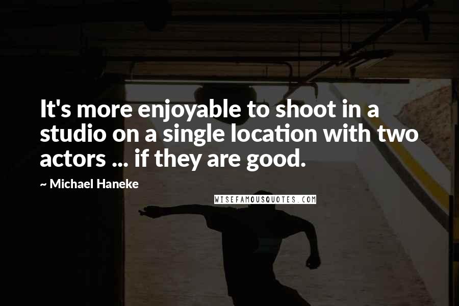 Michael Haneke Quotes: It's more enjoyable to shoot in a studio on a single location with two actors ... if they are good.